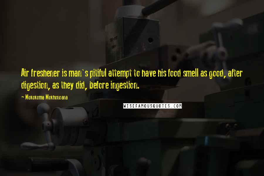 Mokokoma Mokhonoana Quotes: Air freshener is man's pitiful attempt to have his food smell as good, after digestion, as they did, before ingestion.