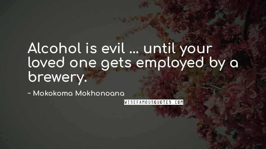 Mokokoma Mokhonoana Quotes: Alcohol is evil ... until your loved one gets employed by a brewery.