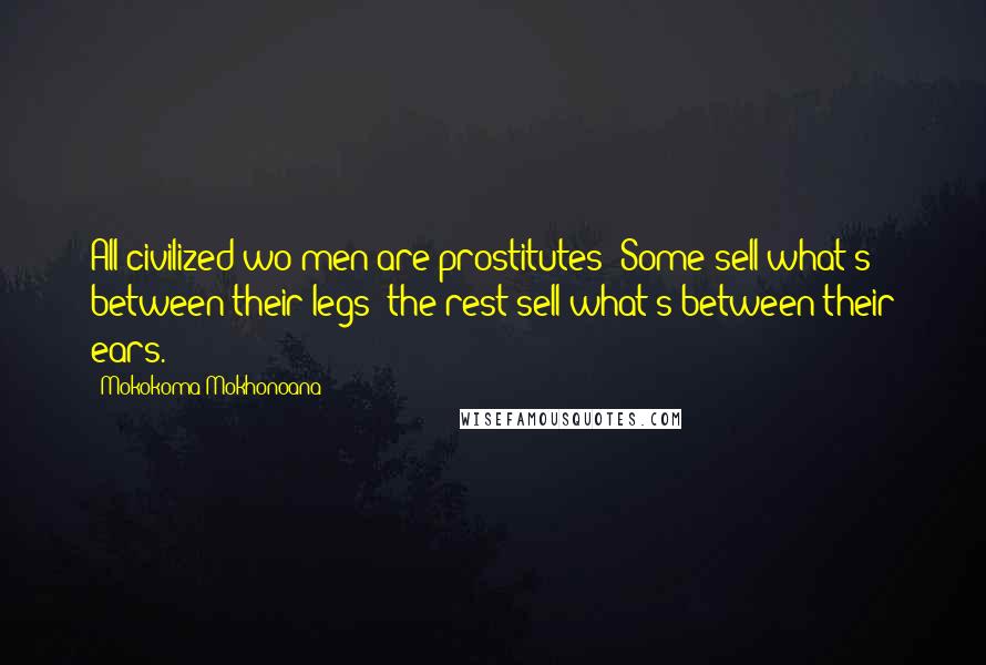 Mokokoma Mokhonoana Quotes: All civilized wo/men are prostitutes: Some sell what's between their legs; the rest sell what's between their ears.