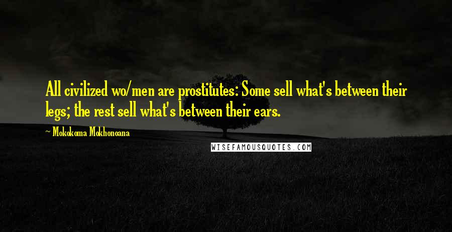Mokokoma Mokhonoana Quotes: All civilized wo/men are prostitutes: Some sell what's between their legs; the rest sell what's between their ears.