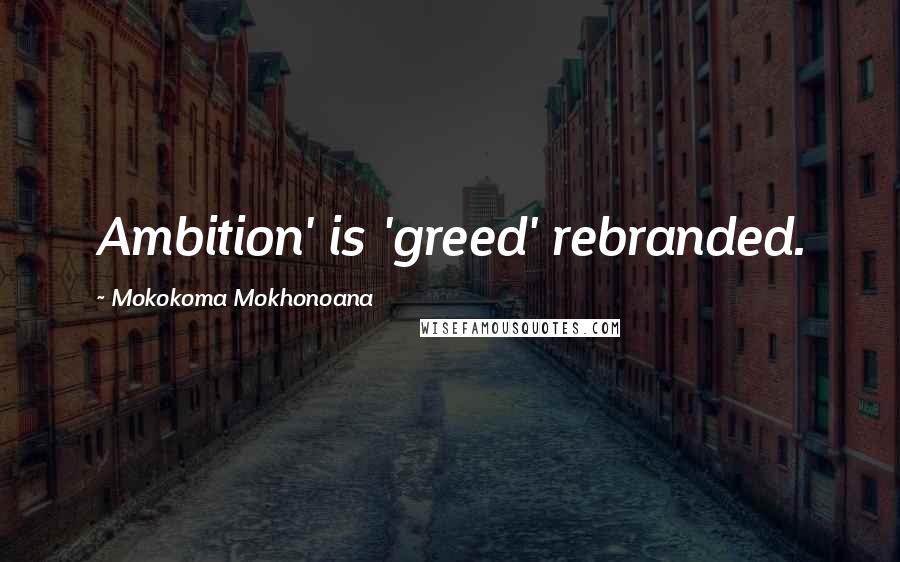 Mokokoma Mokhonoana Quotes: Ambition' is 'greed' rebranded.