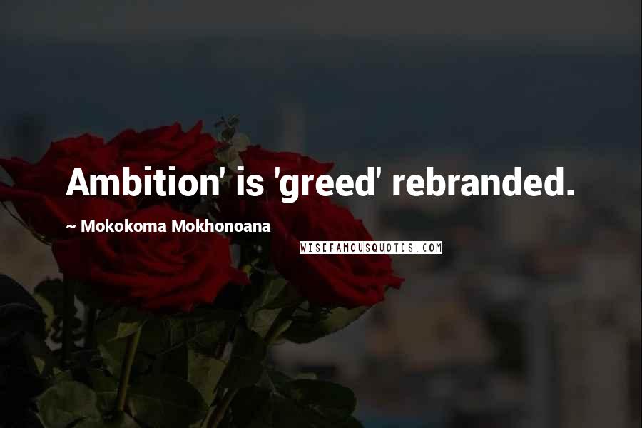 Mokokoma Mokhonoana Quotes: Ambition' is 'greed' rebranded.