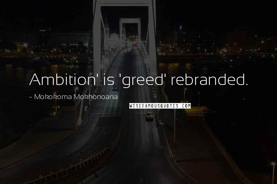 Mokokoma Mokhonoana Quotes: Ambition' is 'greed' rebranded.