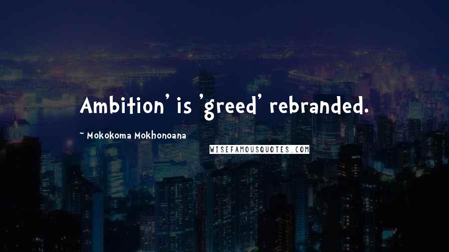 Mokokoma Mokhonoana Quotes: Ambition' is 'greed' rebranded.