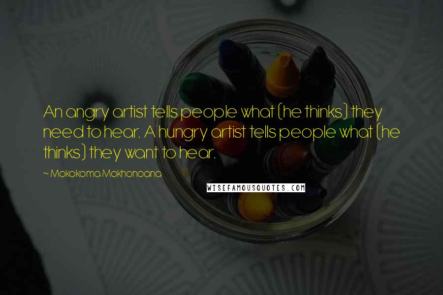 Mokokoma Mokhonoana Quotes: An angry artist tells people what (he thinks) they need to hear. A hungry artist tells people what (he thinks) they want to hear.