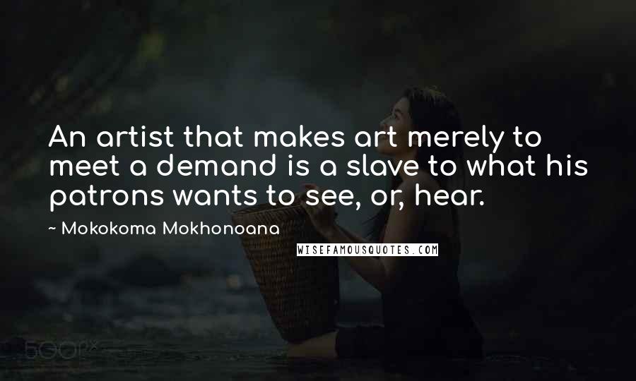 Mokokoma Mokhonoana Quotes: An artist that makes art merely to meet a demand is a slave to what his patrons wants to see, or, hear.