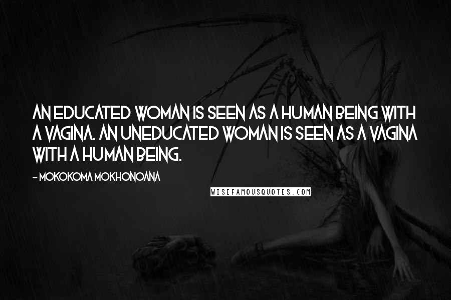 Mokokoma Mokhonoana Quotes: An educated woman is seen as a human being with a vagina. An uneducated woman is seen as a vagina with a human being.