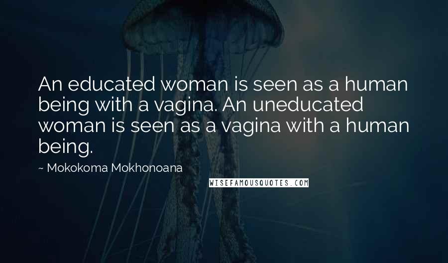 Mokokoma Mokhonoana Quotes: An educated woman is seen as a human being with a vagina. An uneducated woman is seen as a vagina with a human being.