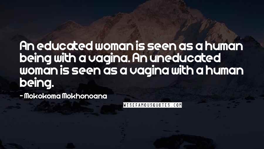 Mokokoma Mokhonoana Quotes: An educated woman is seen as a human being with a vagina. An uneducated woman is seen as a vagina with a human being.