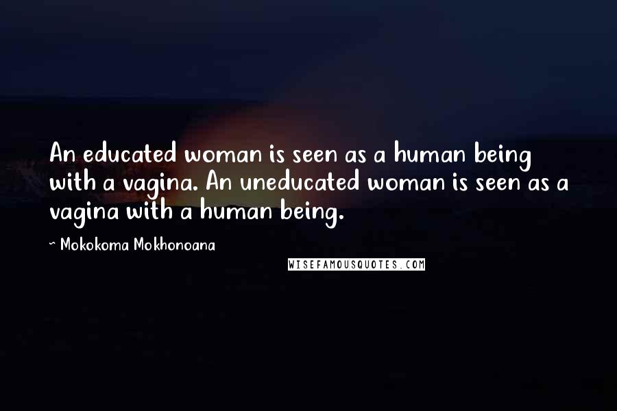 Mokokoma Mokhonoana Quotes: An educated woman is seen as a human being with a vagina. An uneducated woman is seen as a vagina with a human being.