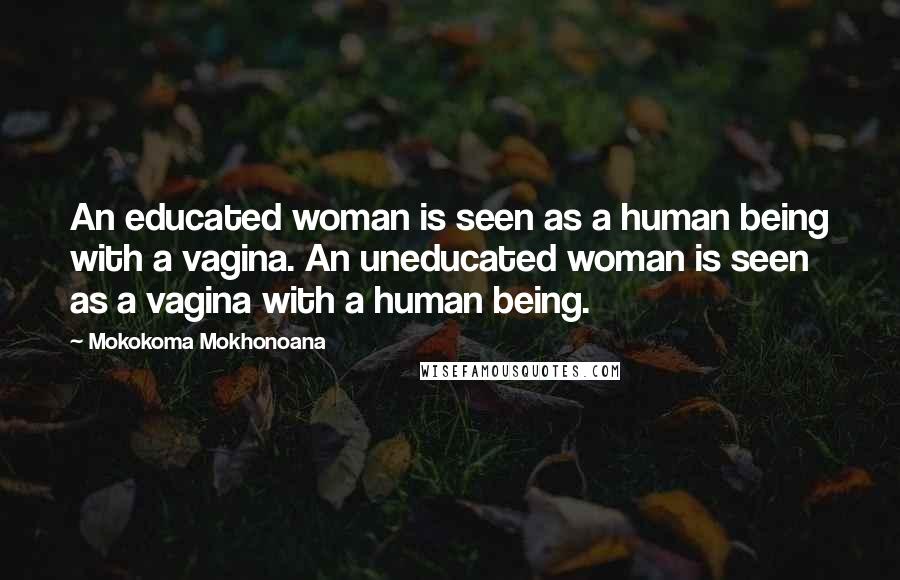 Mokokoma Mokhonoana Quotes: An educated woman is seen as a human being with a vagina. An uneducated woman is seen as a vagina with a human being.