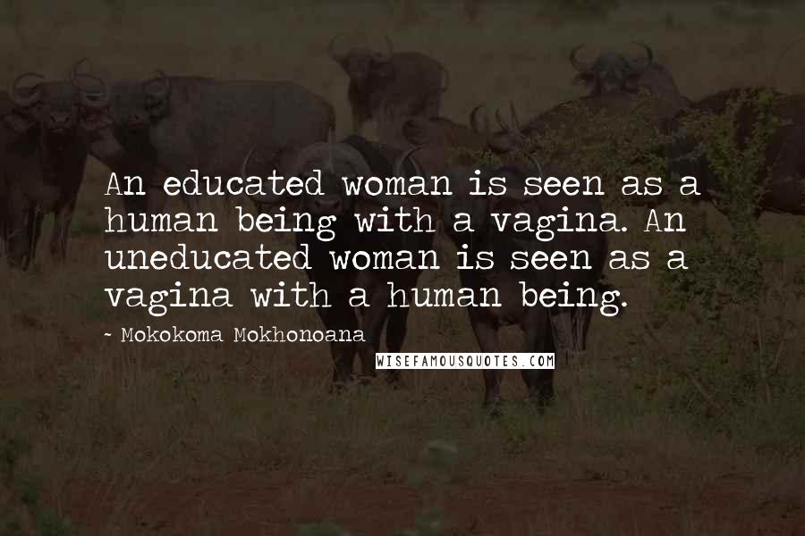 Mokokoma Mokhonoana Quotes: An educated woman is seen as a human being with a vagina. An uneducated woman is seen as a vagina with a human being.