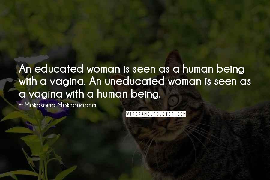 Mokokoma Mokhonoana Quotes: An educated woman is seen as a human being with a vagina. An uneducated woman is seen as a vagina with a human being.