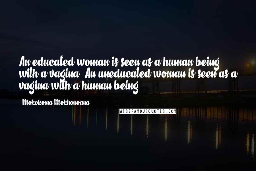 Mokokoma Mokhonoana Quotes: An educated woman is seen as a human being with a vagina. An uneducated woman is seen as a vagina with a human being.