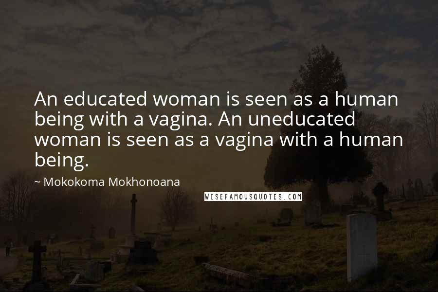 Mokokoma Mokhonoana Quotes: An educated woman is seen as a human being with a vagina. An uneducated woman is seen as a vagina with a human being.