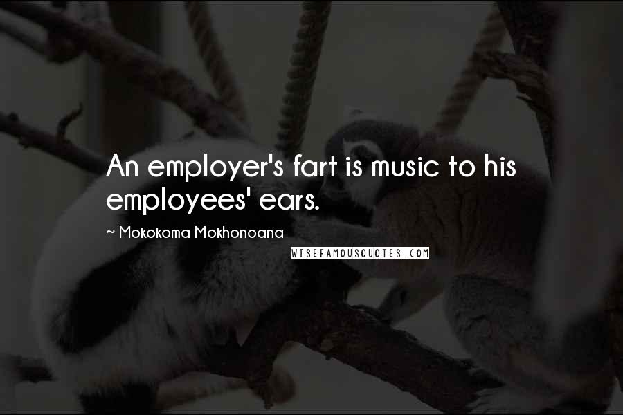 Mokokoma Mokhonoana Quotes: An employer's fart is music to his employees' ears.