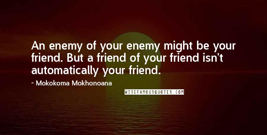 Mokokoma Mokhonoana Quotes: An enemy of your enemy might be your friend. But a friend of your friend isn't automatically your friend.
