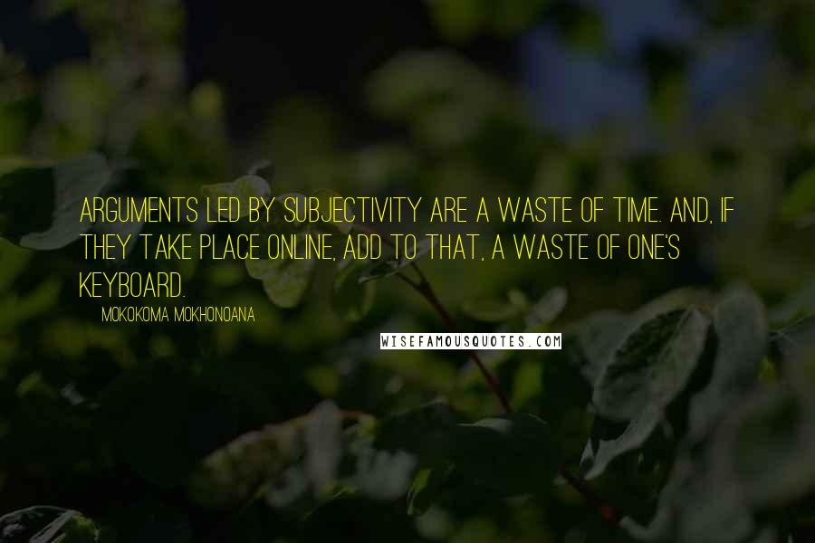 Mokokoma Mokhonoana Quotes: Arguments led by subjectivity are a waste of time. And, if they take place online, add to that, a waste of one's keyboard.