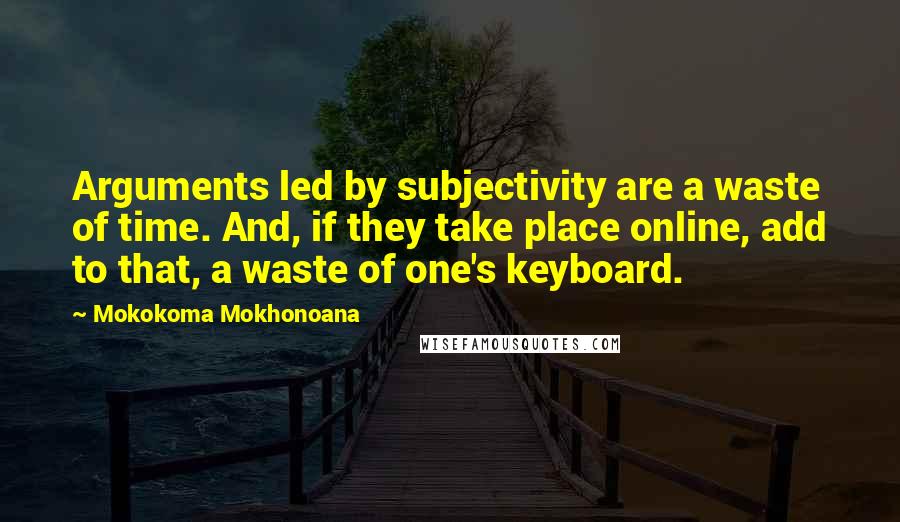 Mokokoma Mokhonoana Quotes: Arguments led by subjectivity are a waste of time. And, if they take place online, add to that, a waste of one's keyboard.