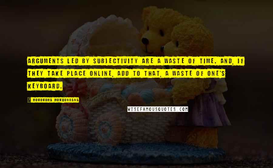 Mokokoma Mokhonoana Quotes: Arguments led by subjectivity are a waste of time. And, if they take place online, add to that, a waste of one's keyboard.