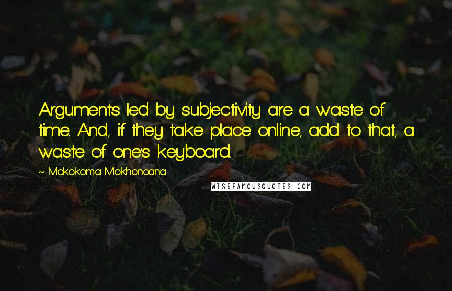 Mokokoma Mokhonoana Quotes: Arguments led by subjectivity are a waste of time. And, if they take place online, add to that, a waste of one's keyboard.