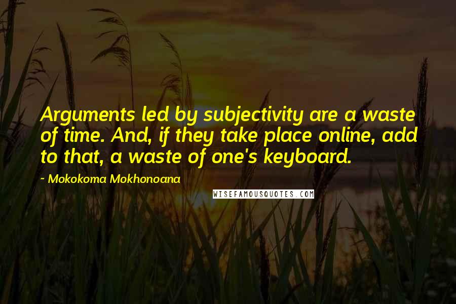 Mokokoma Mokhonoana Quotes: Arguments led by subjectivity are a waste of time. And, if they take place online, add to that, a waste of one's keyboard.