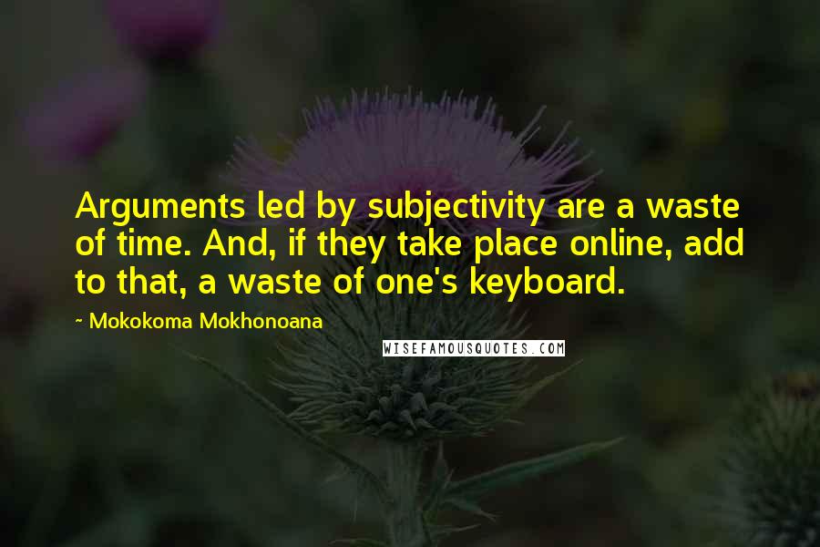 Mokokoma Mokhonoana Quotes: Arguments led by subjectivity are a waste of time. And, if they take place online, add to that, a waste of one's keyboard.