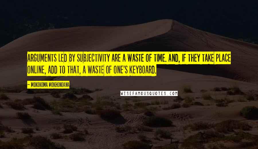 Mokokoma Mokhonoana Quotes: Arguments led by subjectivity are a waste of time. And, if they take place online, add to that, a waste of one's keyboard.