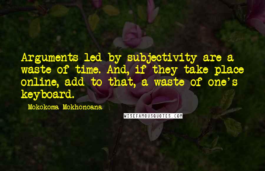Mokokoma Mokhonoana Quotes: Arguments led by subjectivity are a waste of time. And, if they take place online, add to that, a waste of one's keyboard.