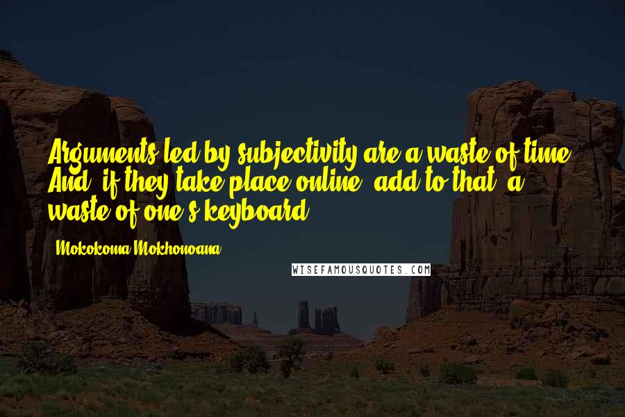 Mokokoma Mokhonoana Quotes: Arguments led by subjectivity are a waste of time. And, if they take place online, add to that, a waste of one's keyboard.