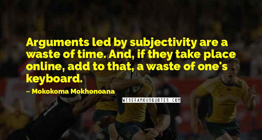 Mokokoma Mokhonoana Quotes: Arguments led by subjectivity are a waste of time. And, if they take place online, add to that, a waste of one's keyboard.