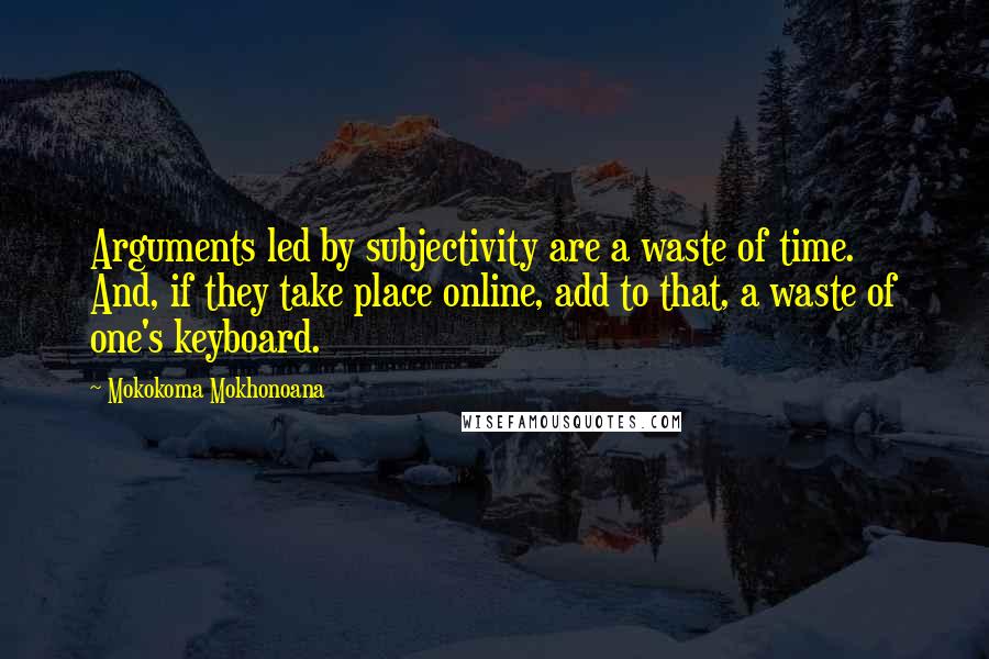 Mokokoma Mokhonoana Quotes: Arguments led by subjectivity are a waste of time. And, if they take place online, add to that, a waste of one's keyboard.