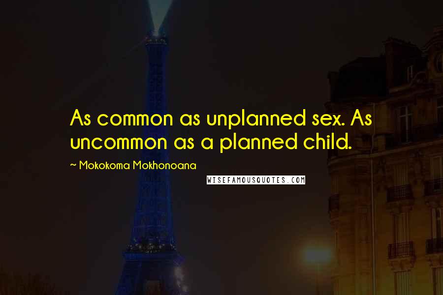 Mokokoma Mokhonoana Quotes: As common as unplanned sex. As uncommon as a planned child.