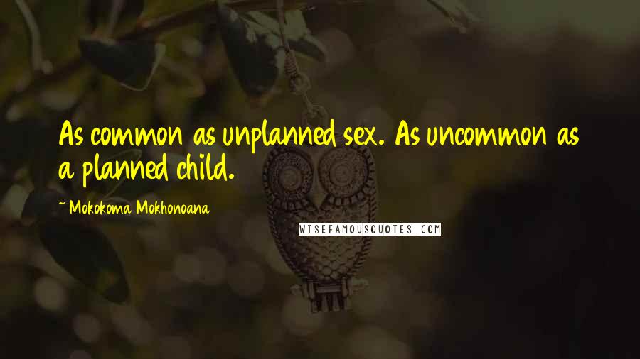 Mokokoma Mokhonoana Quotes: As common as unplanned sex. As uncommon as a planned child.