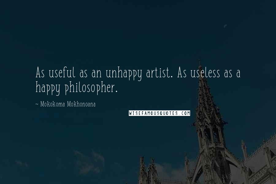 Mokokoma Mokhonoana Quotes: As useful as an unhappy artist. As useless as a happy philosopher.