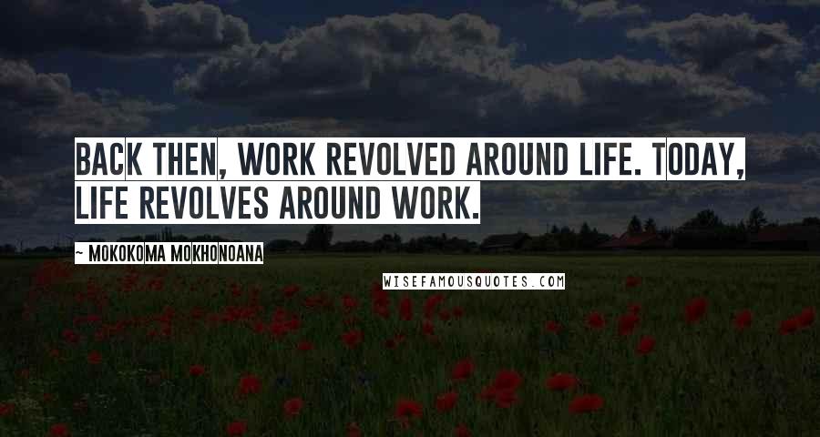 Mokokoma Mokhonoana Quotes: Back then, work revolved around life. Today, life revolves around work.