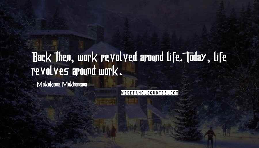 Mokokoma Mokhonoana Quotes: Back then, work revolved around life. Today, life revolves around work.