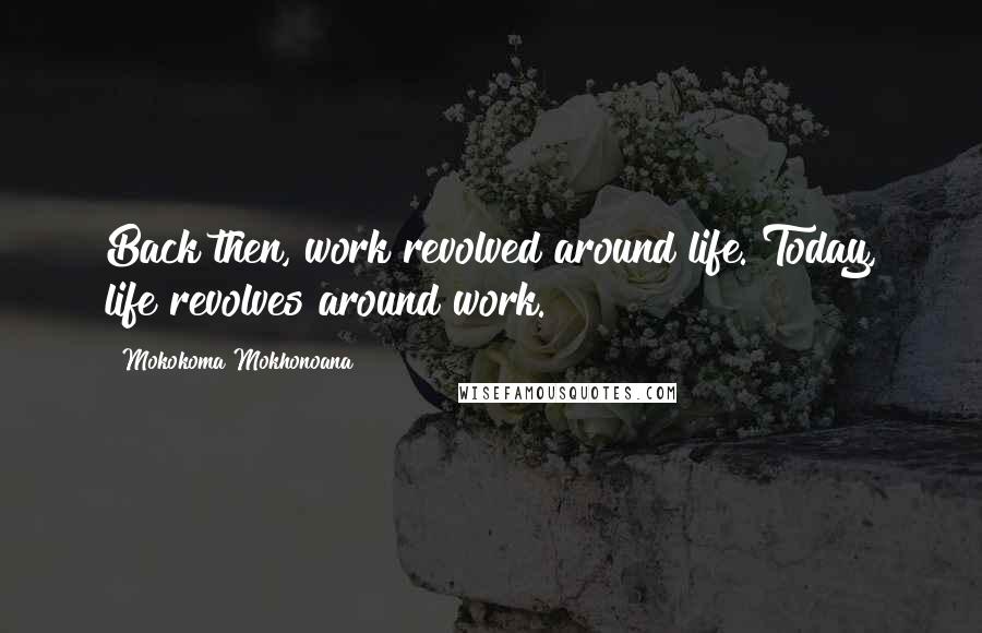 Mokokoma Mokhonoana Quotes: Back then, work revolved around life. Today, life revolves around work.
