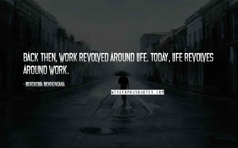 Mokokoma Mokhonoana Quotes: Back then, work revolved around life. Today, life revolves around work.