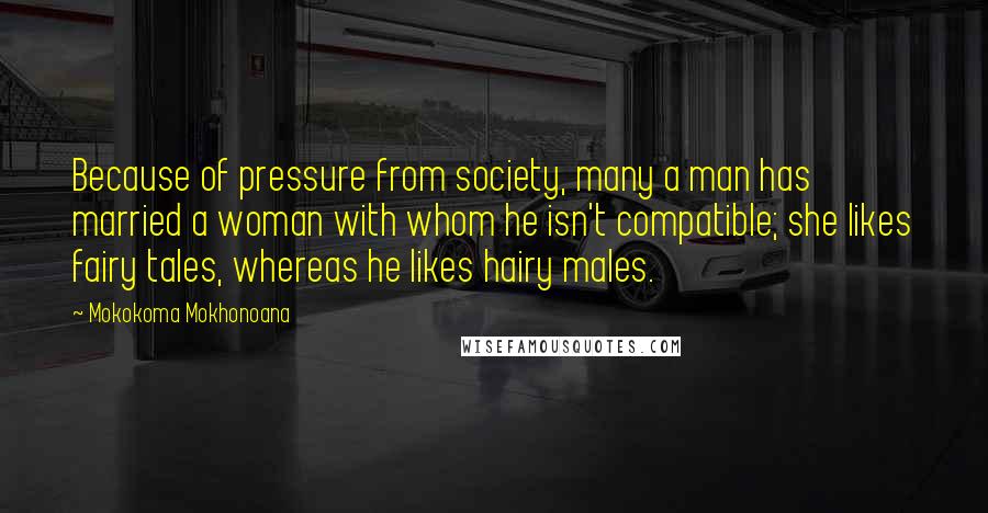 Mokokoma Mokhonoana Quotes: Because of pressure from society, many a man has married a woman with whom he isn't compatible; she likes fairy tales, whereas he likes hairy males.