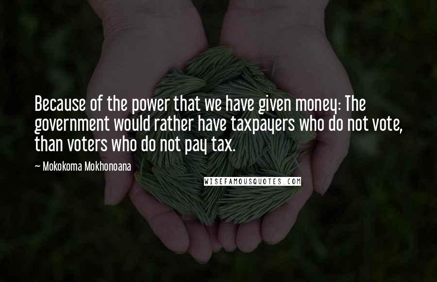 Mokokoma Mokhonoana Quotes: Because of the power that we have given money: The government would rather have taxpayers who do not vote, than voters who do not pay tax.