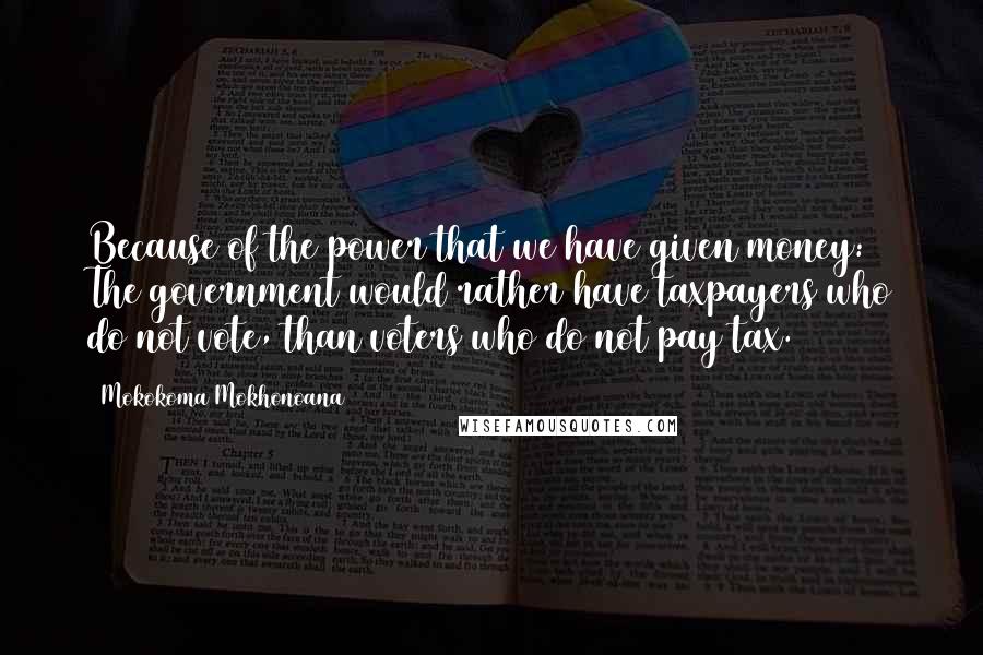 Mokokoma Mokhonoana Quotes: Because of the power that we have given money: The government would rather have taxpayers who do not vote, than voters who do not pay tax.