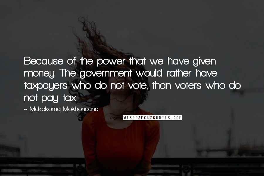 Mokokoma Mokhonoana Quotes: Because of the power that we have given money: The government would rather have taxpayers who do not vote, than voters who do not pay tax.