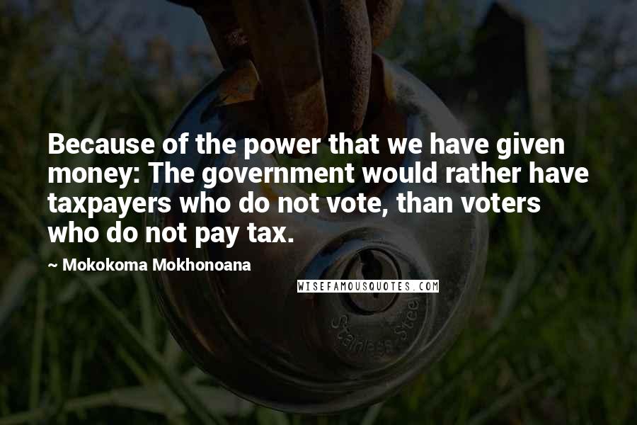 Mokokoma Mokhonoana Quotes: Because of the power that we have given money: The government would rather have taxpayers who do not vote, than voters who do not pay tax.