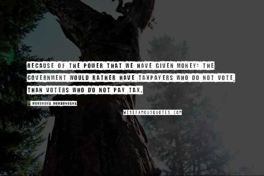 Mokokoma Mokhonoana Quotes: Because of the power that we have given money: The government would rather have taxpayers who do not vote, than voters who do not pay tax.