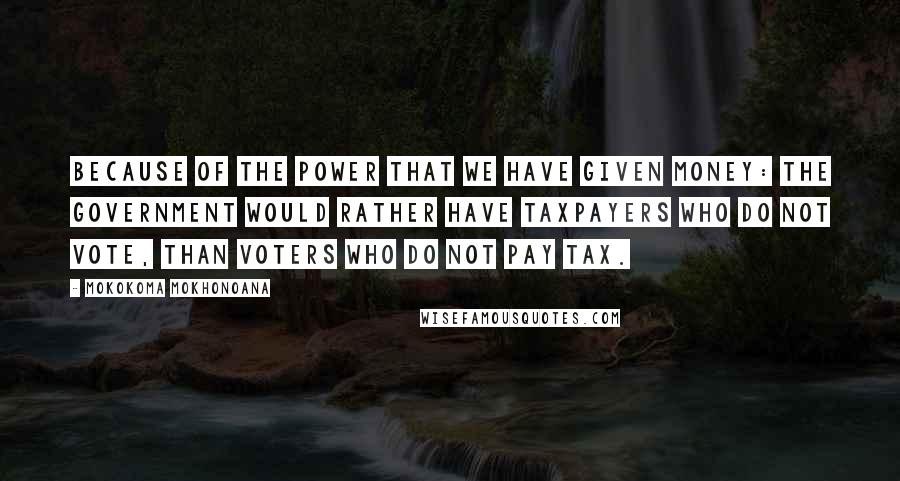 Mokokoma Mokhonoana Quotes: Because of the power that we have given money: The government would rather have taxpayers who do not vote, than voters who do not pay tax.