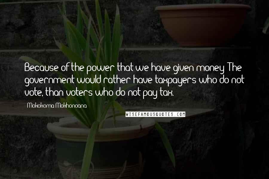 Mokokoma Mokhonoana Quotes: Because of the power that we have given money: The government would rather have taxpayers who do not vote, than voters who do not pay tax.