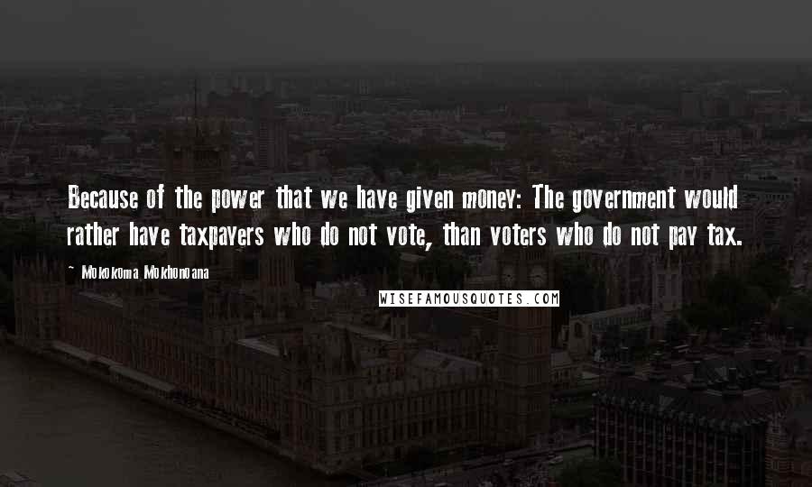 Mokokoma Mokhonoana Quotes: Because of the power that we have given money: The government would rather have taxpayers who do not vote, than voters who do not pay tax.