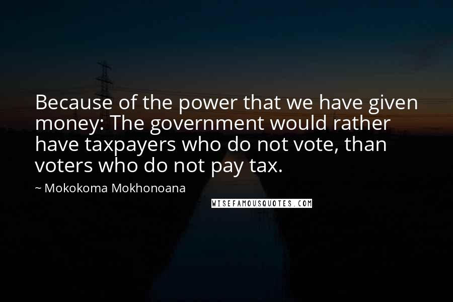 Mokokoma Mokhonoana Quotes: Because of the power that we have given money: The government would rather have taxpayers who do not vote, than voters who do not pay tax.