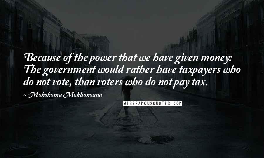 Mokokoma Mokhonoana Quotes: Because of the power that we have given money: The government would rather have taxpayers who do not vote, than voters who do not pay tax.